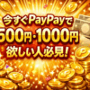 今すぐPayPayで500円・1000円欲しい人必見！
