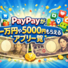 【2026年最新】paypayが一万円や5000円もらえるアプリ一覧