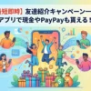 【最短即時】友達紹介キャンペーン一覧！アプリで現金やPayPayも貰える！